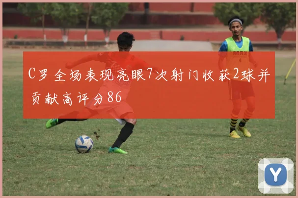C罗全场表现亮眼7次射门收获2球并贡献高评分86