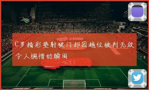 C罗精彩垫射破门却因越位被判无效令人惋惜的瞬间