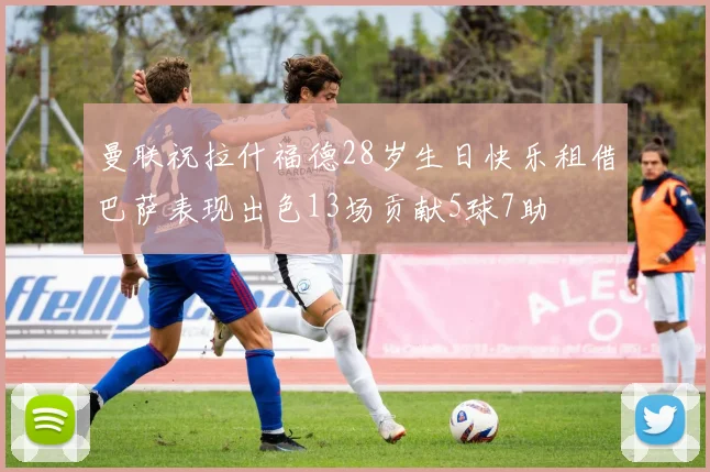 曼联祝拉什福德28岁生日快乐租借巴萨表现出色13场贡献5球7助