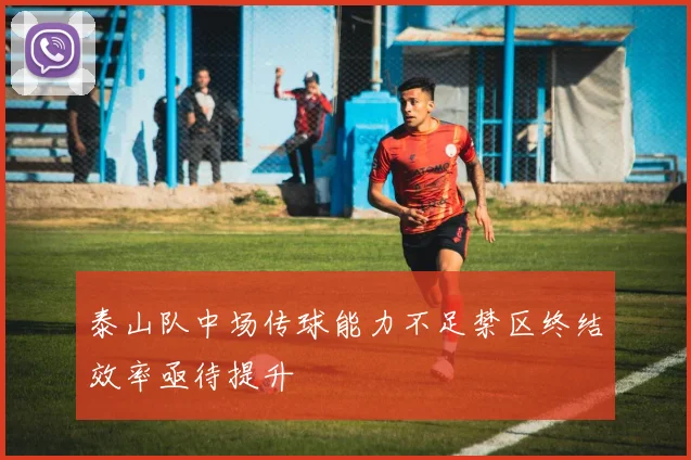 泰山队中场传球能力不足禁区终结效率亟待提升