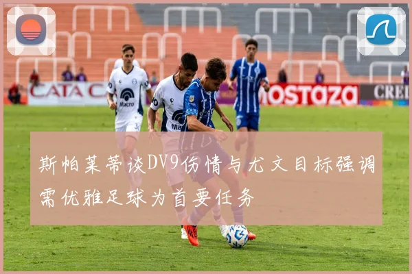 斯帕莱蒂谈DV9伤情与尤文目标强调需优雅足球为首要任务