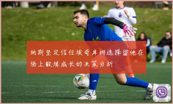 纳斯坚定信任埃奇库姆选择留他在场上锻炼成长的决策分析