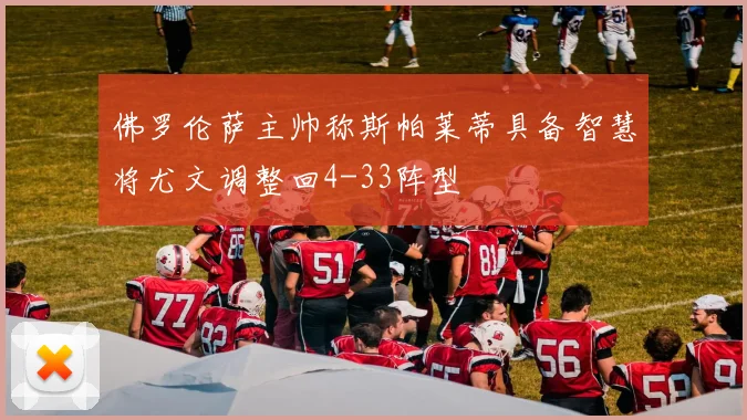 佛罗伦萨主帅称斯帕莱蒂具备智慧将尤文调整回4-33阵型