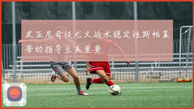 皮亚尼奇谈尤文战术稳定性斯帕莱蒂的指导至关重要