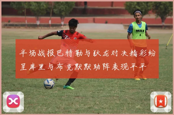 半场战报巴特勒与狄龙对决精彩纷呈库里与布克默默助阵表现平平