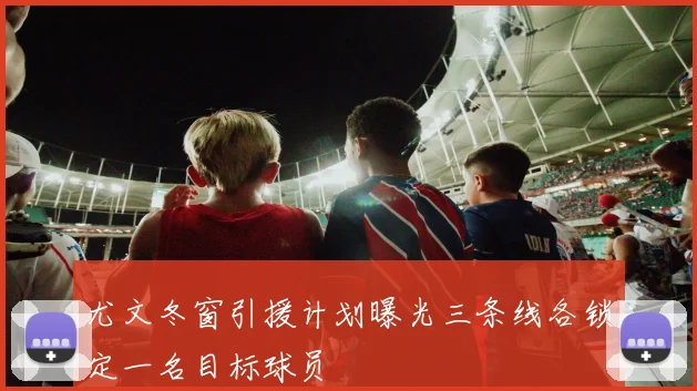 尤文冬窗引援计划曝光三条线各锁定一名目标球员