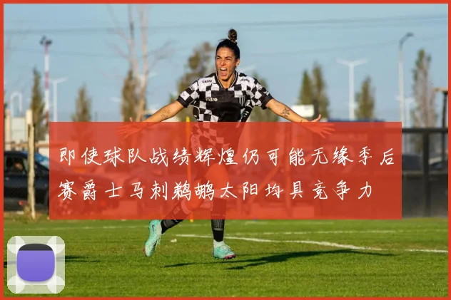 即使球队战绩辉煌仍可能无缘季后赛爵士马刺鹈鹕太阳均具竞争力
