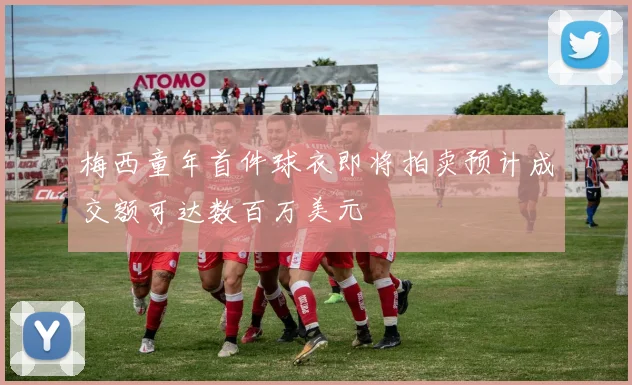 梅西童年首件球衣即将拍卖预计成交额可达数百万美元
