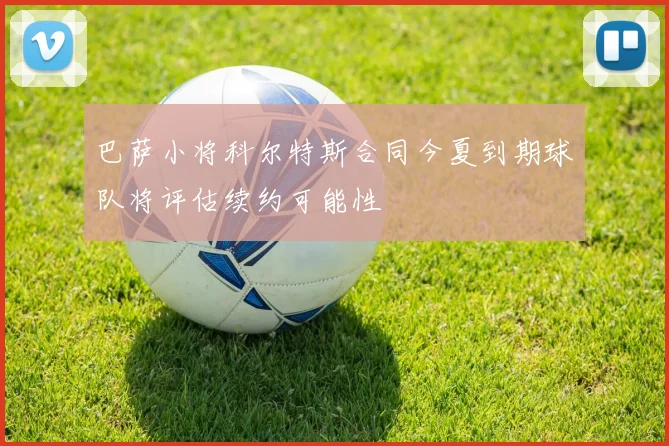 巴萨小将科尔特斯合同今夏到期球队将评估续约可能性
