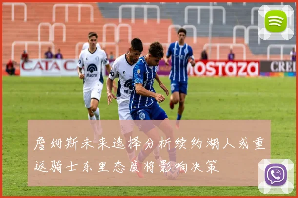 詹姆斯未来选择分析续约湖人或重返骑士东里态度将影响决策