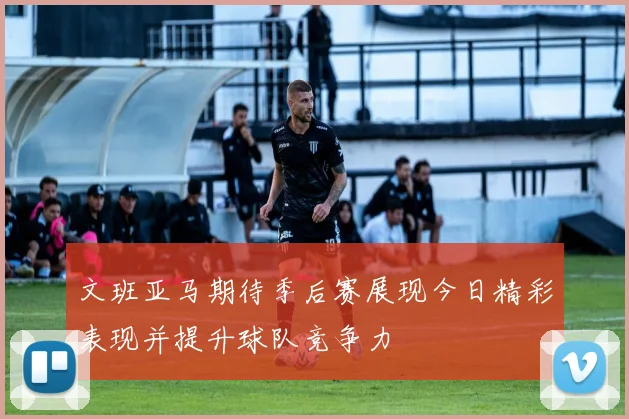 文班亚马期待季后赛展现今日精彩表现并提升球队竞争力