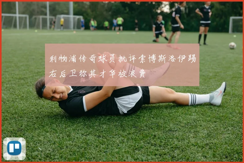 利物浦传奇球员批评索博斯洛伊踢右后卫称其才华被浪费