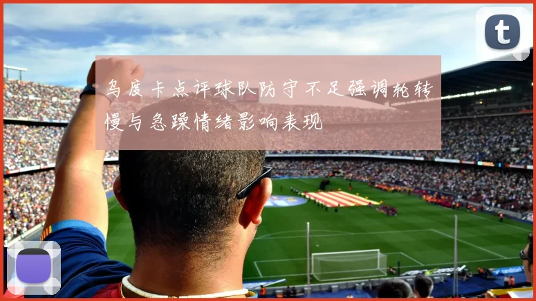 乌度卡点评球队防守不足强调轮转慢与急躁情绪影响表现