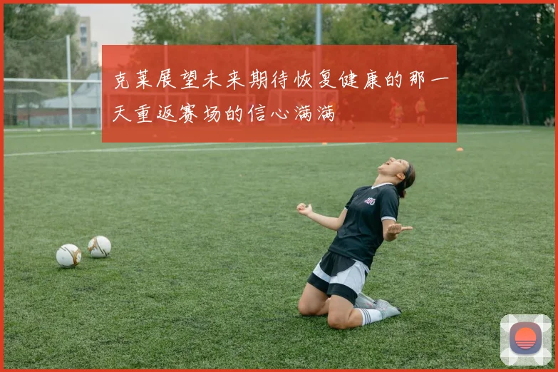 克莱展望未来期待恢复健康的那一天重返赛场的信心满满