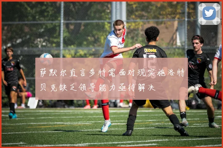 萨默尔直言多特需面对现实施洛特贝克缺乏领导能力亟待解决