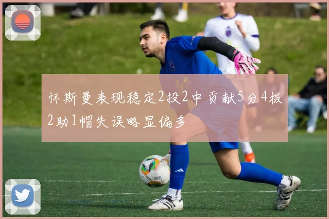 怀斯曼表现稳定2投2中贡献5分4板2助1帽失误略显偏多