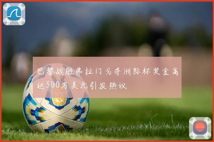 巴黎战胜弗拉门戈夺洲际杯奖金高达500万美元引发热议