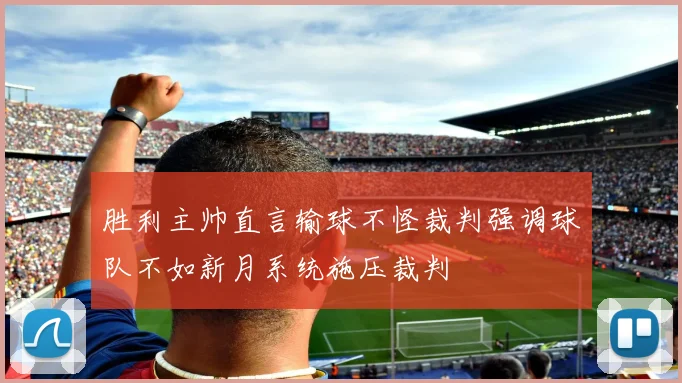 胜利主帅直言输球不怪裁判强调球队不如新月系统施压裁判