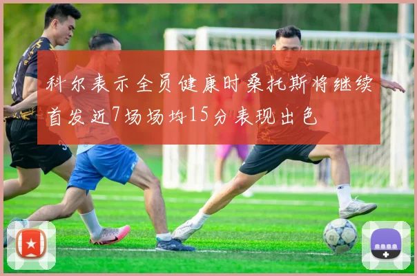 科尔表示全员健康时桑托斯将继续首发近7场场均15分表现出色