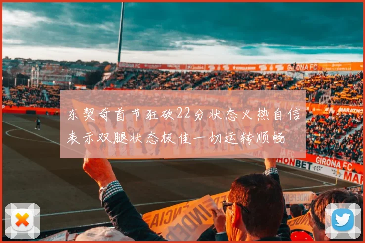 东契奇首节狂砍22分状态火热自信表示双腿状态极佳一切运转顺畅