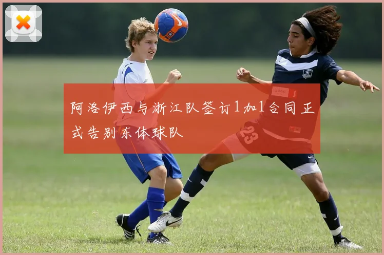 阿洛伊西与浙江队签订1加1合同正式告别东体球队