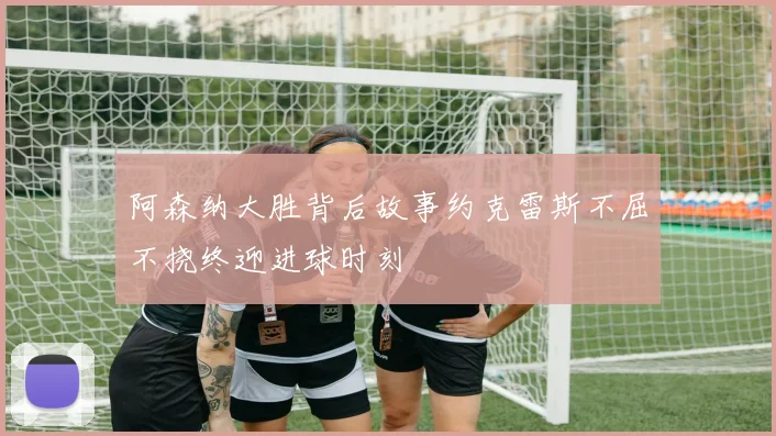 阿森纳大胜背后故事约克雷斯不屈不挠终迎进球时刻