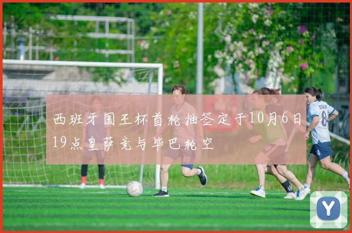 西班牙国王杯首轮抽签定于10月6日19点皇萨竞与毕巴轮空