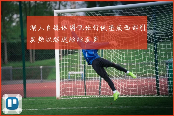 湖人自媒体调侃独行侠垫底西部引发热议球迷纷纷发声