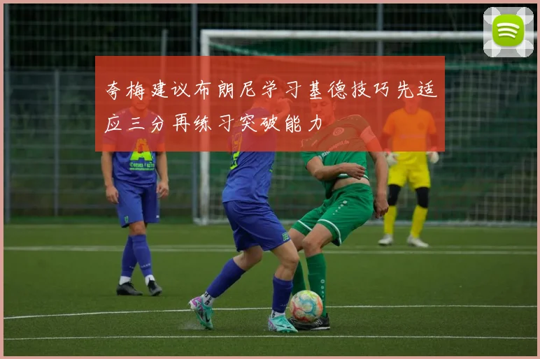夸梅建议布朗尼学习基德技巧先适应三分再练习突破能力