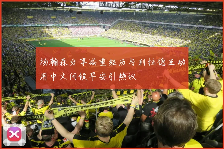 杨瀚森分享减重经历与利拉德互动用中文问候早安引热议