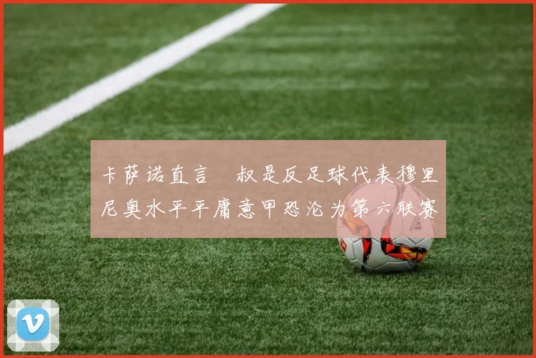 卡萨诺直言囧叔是反足球代表穆里尼奥水平平庸意甲恐沦为第六联赛