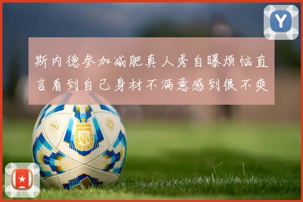 斯内德参加减肥真人秀自曝烦恼直言看到自己身材不满意感到很不爽