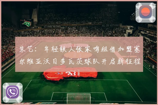 朱艺：年轻铁人张家鸣租借加盟塞尔维亚沃日多瓦茨球队开启新征程