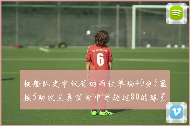快船队史中仅有的两位单场40分5篮板5助攻且真实命中率超过80的球员揭秘