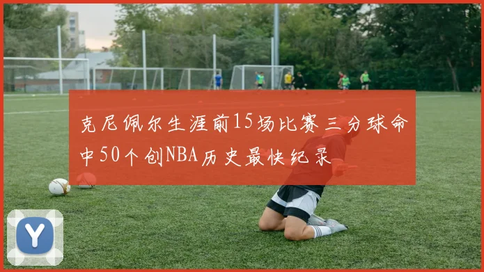 克尼佩尔生涯前15场比赛三分球命中50个创NBA历史最快纪录