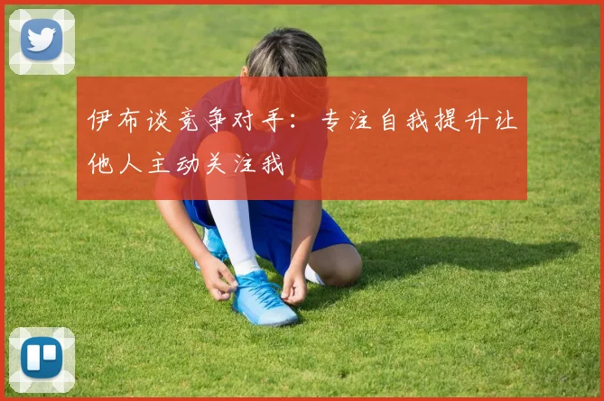 伊布谈竞争对手：专注自我提升让他人主动关注我