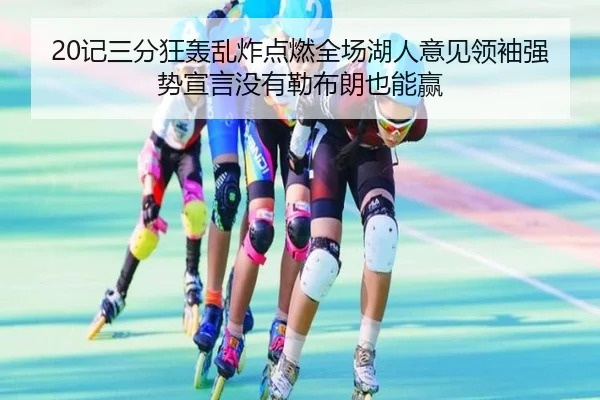 20记三分狂轰乱炸点燃全场湖人意见领袖强势宣言没有勒布朗也能赢